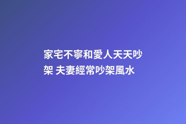 家宅不寧和愛人天天吵架 夫妻經常吵架風水